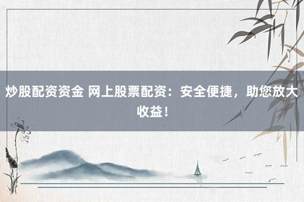 炒股配资资金 网上股票配资：安全便捷，助您放大收益！