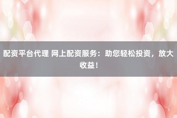 配资平台代理 网上配资服务：助您轻松投资，放大收益！