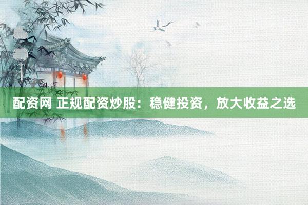 配资网 正规配资炒股：稳健投资，放大收益之选
