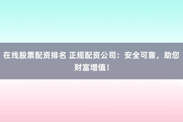 在线股票配资排名 正规配资公司：安全可靠，助您财富增值！