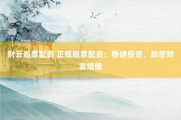 财云股票配资 正规股票配资：稳健投资，助您财富增值