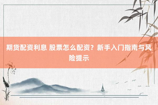 期货配资利息 股票怎么配资？新手入门指南与风险提示