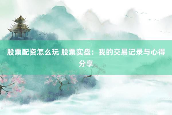 股票配资怎么玩 股票实盘：我的交易记录与心得分享