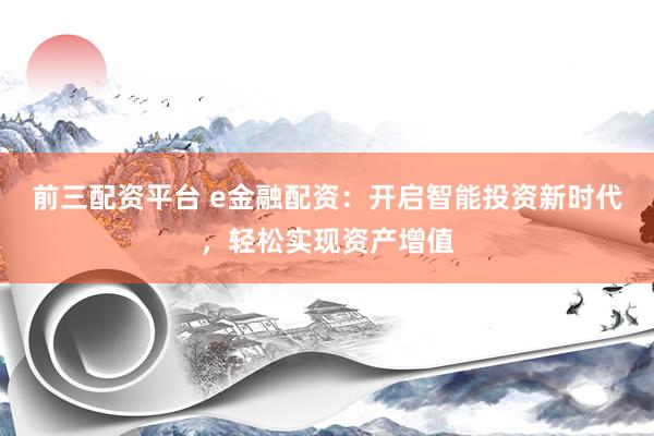 前三配资平台 e金融配资：开启智能投资新时代，轻松实现资产增值