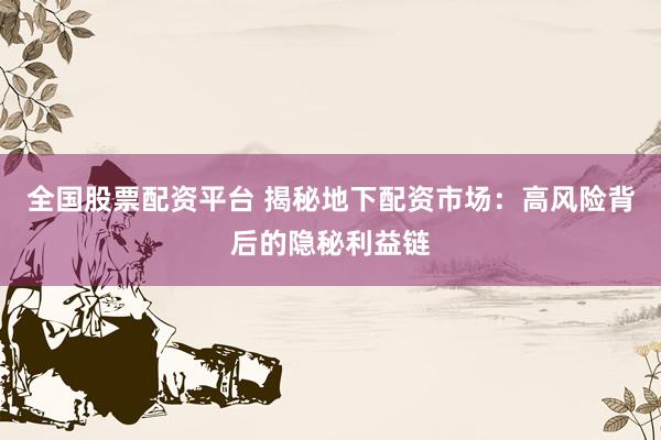 全国股票配资平台 揭秘地下配资市场：高风险背后的隐秘利益链