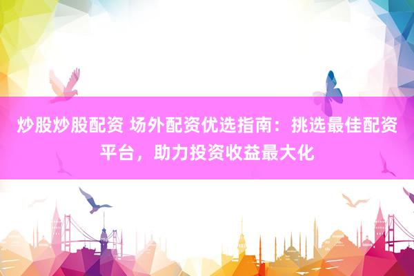 炒股炒股配资 场外配资优选指南：挑选最佳配资平台，助力投资收益最大化