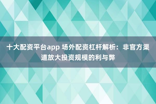 十大配资平台app 场外配资杠杆解析：非官方渠道放大投资规模的利与弊