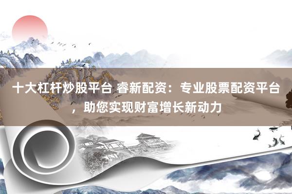 十大杠杆炒股平台 睿新配资：专业股票配资平台，助您实现财富增长新动力