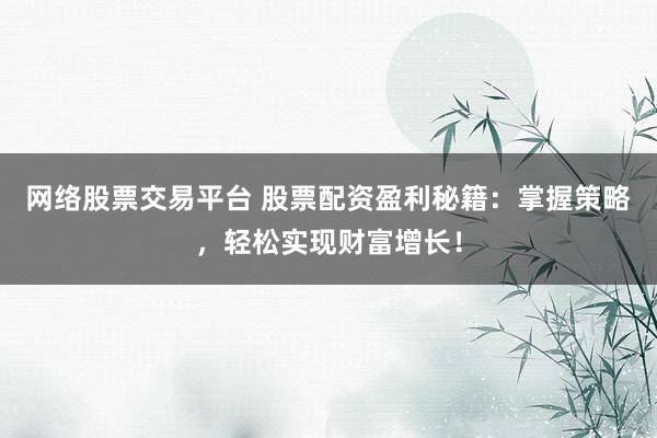 网络股票交易平台 股票配资盈利秘籍：掌握策略，轻松实现财富增长！