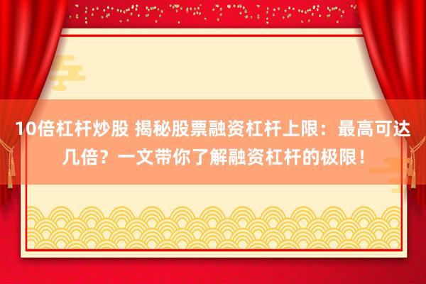 10倍杠杆炒股 揭秘股票融资杠杆上限：最高可达几倍？一文带你了解融资杠杆的极限！