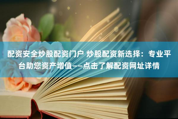 配资安全炒股配资门户 炒股配资新选择：专业平台助您资产增值——点击了解配资网址详情