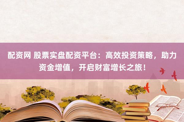 配资网 股票实盘配资平台：高效投资策略，助力资金增值，开启财富增长之旅！