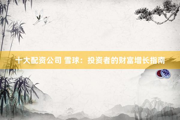 十大配资公司 雪球：投资者的财富增长指南