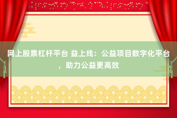 网上股票杠杆平台 益上线：公益项目数字化平台，助力公益更高效