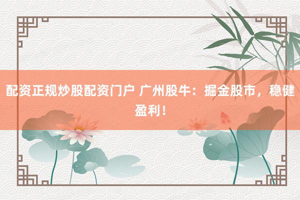 配资正规炒股配资门户 广州股牛：掘金股市，稳健盈利！