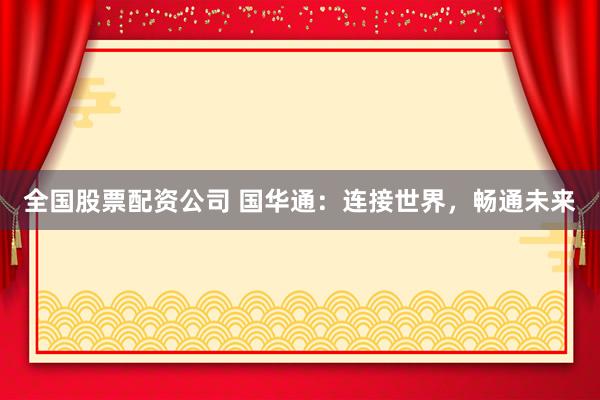 全国股票配资公司 国华通：连接世界，畅通未来