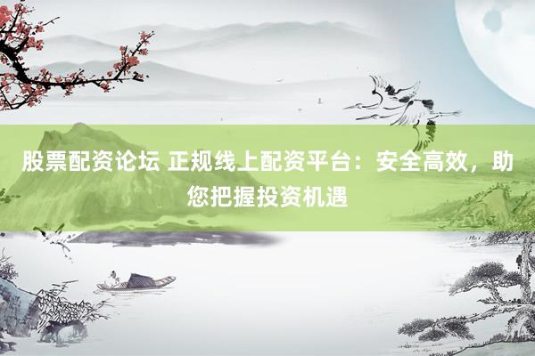 股票配资论坛 正规线上配资平台：安全高效，助您把握投资机遇