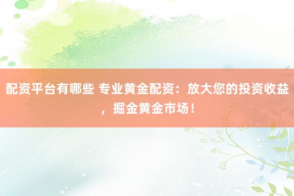 配资平台有哪些 专业黄金配资：放大您的投资收益，掘金黄金市场！