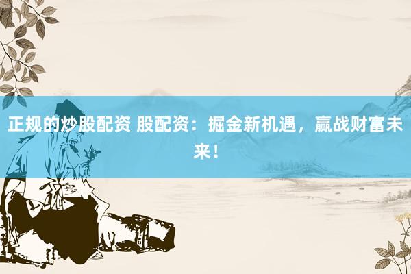 正规的炒股配资 股配资：掘金新机遇，赢战财富未来！