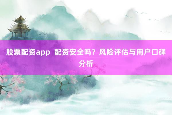 股票配资app  配资安全吗？风险评估与用户口碑分析