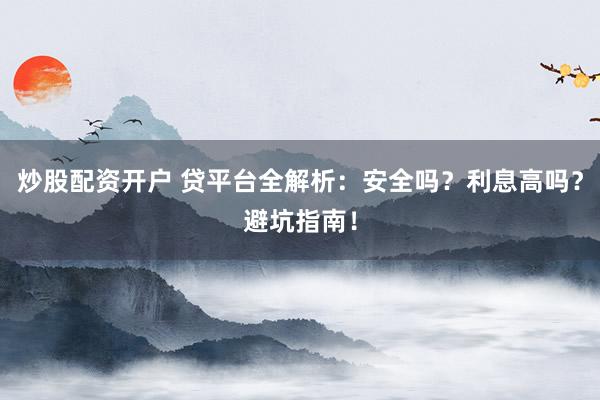 炒股配资开户 贷平台全解析：安全吗？利息高吗？避坑指南！