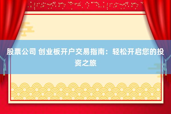 股票公司 创业板开户交易指南：轻松开启您的投资之旅