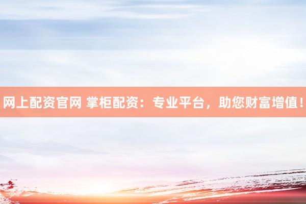 网上配资官网 掌柜配资：专业平台，助您财富增值！