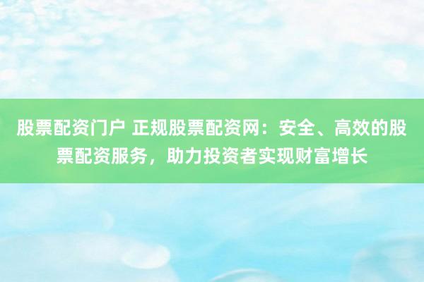 股票配资门户 正规股票配资网：安全、高效的股票配资服务，助力投资者实现财富增长