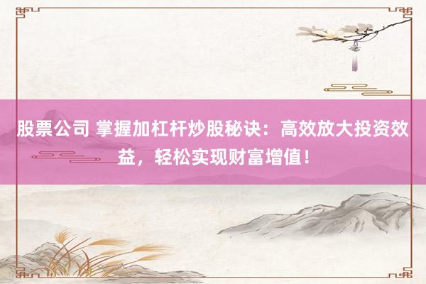 股票公司 掌握加杠杆炒股秘诀：高效放大投资效益，轻松实现财富增值！