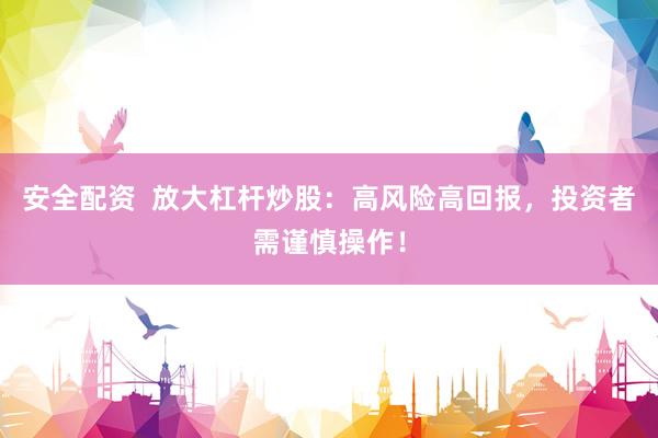 安全配资  放大杠杆炒股：高风险高回报，投资者需谨慎操作！