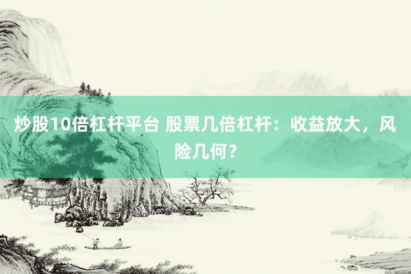 炒股10倍杠杆平台 股票几倍杠杆：收益放大，风险几何？