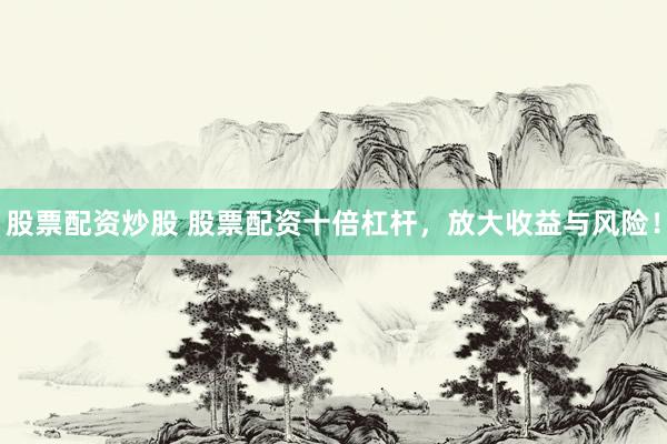股票配资炒股 股票配资十倍杠杆，放大收益与风险！