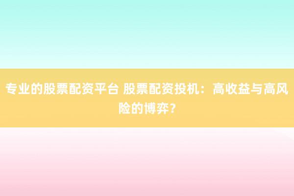 专业的股票配资平台 股票配资投机：高收益与高风险的博弈？