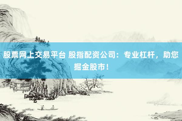 股票网上交易平台 股指配资公司：专业杠杆，助您掘金股市！