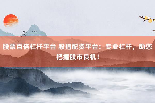 股票百倍杠杆平台 股指配资平台：专业杠杆，助您把握股市良机！