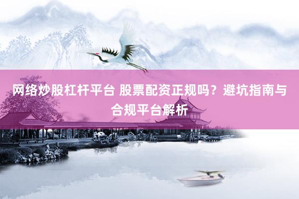 网络炒股杠杆平台 股票配资正规吗？避坑指南与合规平台解析