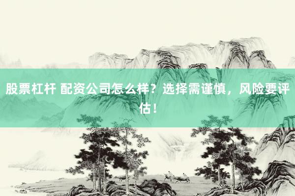 股票杠杆 配资公司怎么样？选择需谨慎，风险要评估！