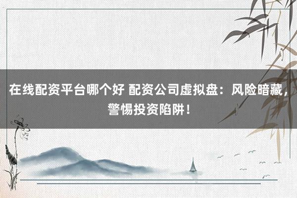 在线配资平台哪个好 配资公司虚拟盘：风险暗藏，警惕投资陷阱！