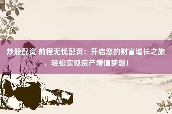 炒股配资 前程无忧配资：开启您的财富增长之旅，轻松实现资产增值梦想！