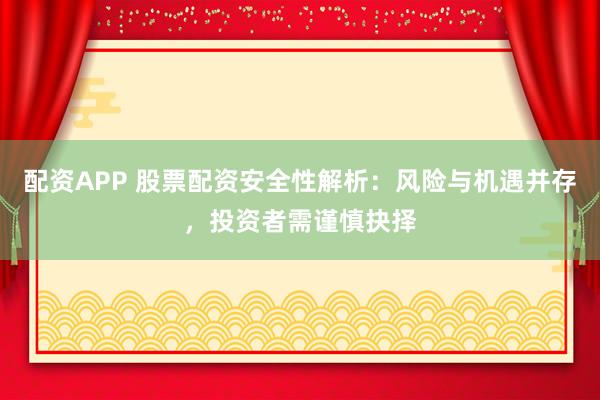 配资APP 股票配资安全性解析：风险与机遇并存，投资者需谨慎抉择