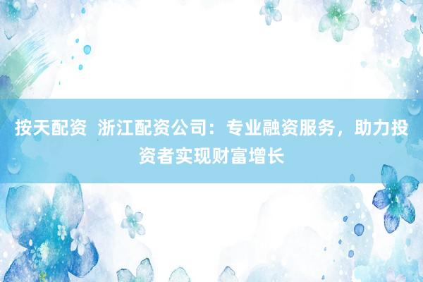 按天配资  浙江配资公司：专业融资服务，助力投资者实现财富增长