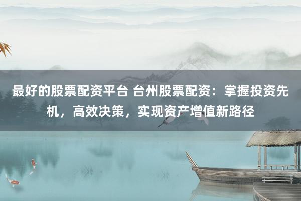 最好的股票配资平台 台州股票配资：掌握投资先机，高效决策，实现资产增值新路径