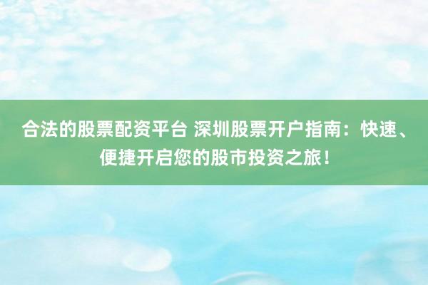 合法的股票配资平台 深圳股票开户指南：快速、便捷开启您的股市投资之旅！