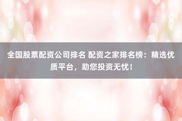 全国股票配资公司排名 配资之家排名榜：精选优质平台，助您投资无忧！
