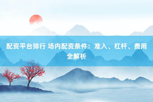 配资平台排行 场内配资条件：准入、杠杆、费用全解析