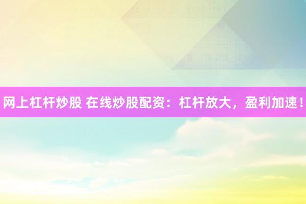 网上杠杆炒股 在线炒股配资：杠杆放大，盈利加速！