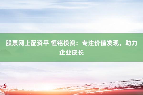 股票网上配资平 恒铭投资：专注价值发现，助力企业成长