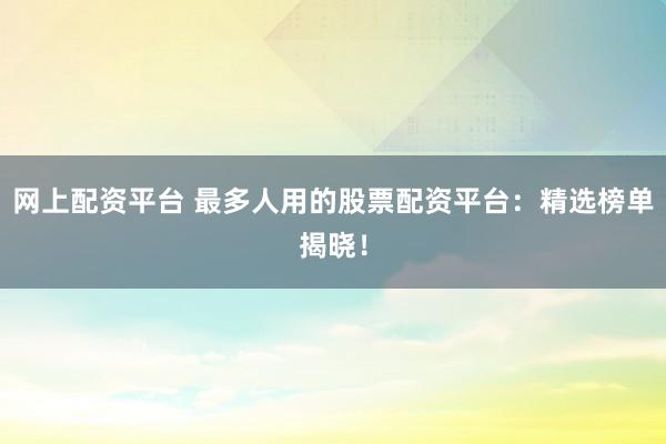 网上配资平台 最多人用的股票配资平台：精选榜单揭晓！