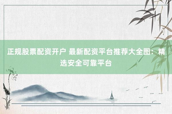 正规股票配资开户 最新配资平台推荐大全图：精选安全可靠平台