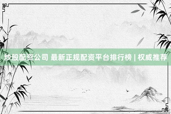 炒股配资公司 最新正规配资平台排行榜 | 权威推荐